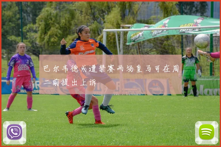 巴尔韦德或遭禁赛两场皇马可在周二前提出上诉