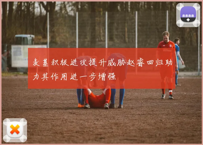 麦基积极进攻提升威胁赵睿回归助力其作用进一步增强