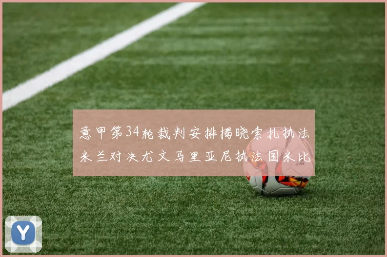 意甲第34轮裁判安排揭晓索扎执法米兰对决尤文马里亚尼执法国米比赛