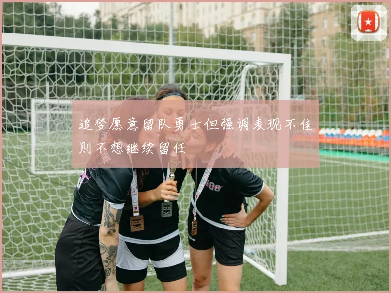 追梦愿意留队勇士但强调表现不佳则不想继续留任