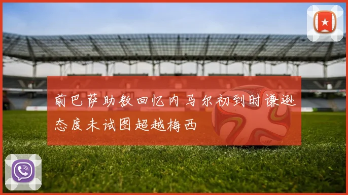 前巴萨助教回忆内马尔初到时谦逊态度未试图超越梅西