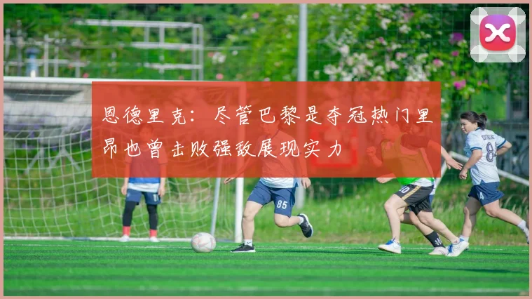 恩德里克：尽管巴黎是夺冠热门里昂也曾击败强敌展现实力