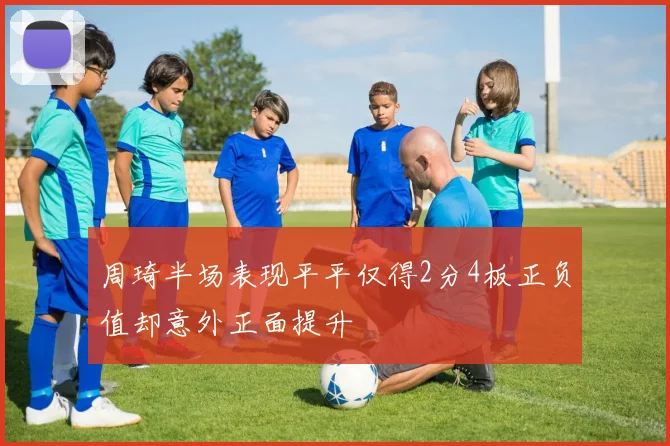 周琦半场表现平平仅得2分4板正负值却意外正面提升