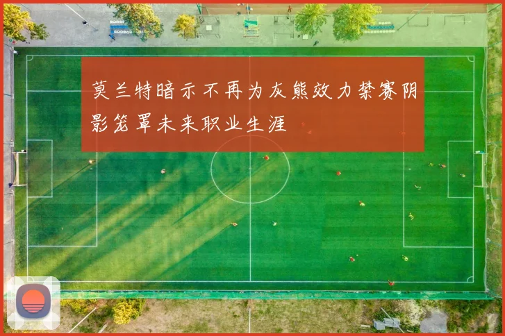 莫兰特暗示不再为灰熊效力禁赛阴影笼罩未来职业生涯