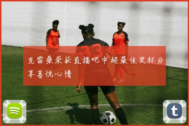 克雷桑荣获直播吧中超最佳奖杯分享喜悦心情