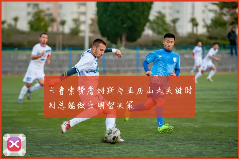 卡鲁索赞詹姆斯与亚历山大关键时刻总能做出明智决策