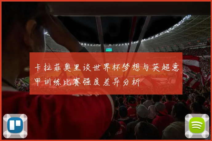 卡拉菲奥里谈世界杯梦想与英超意甲训练比赛强度差异分析