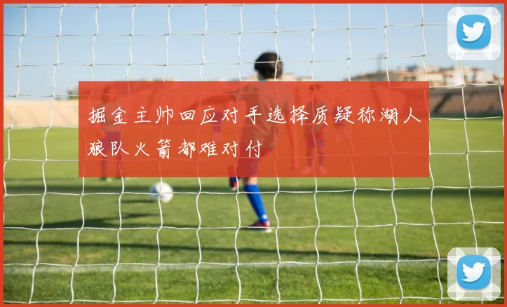 掘金主帅回应对手选择质疑称湖人狼队火箭都难对付