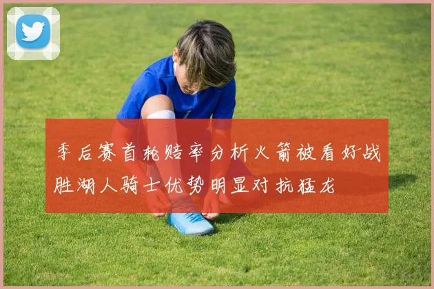 季后赛首轮赔率分析火箭被看好战胜湖人骑士优势明显对抗猛龙