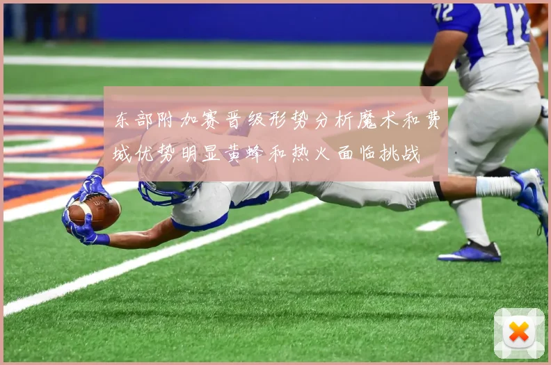 东部附加赛晋级形势分析魔术和费城优势明显黄蜂和热火面临挑战