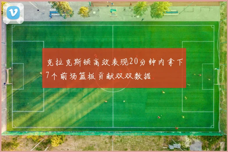 克拉克斯顿高效表现20分钟内拿下7个前场篮板贡献双双数据