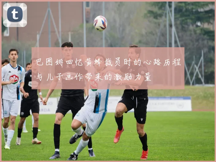 巴图姆回忆黄蜂裁员时的心路历程与儿子画作带来的激励力量