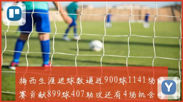梅西生涯进球数逼近900球1141场比赛贡献899球407助攻还有4场机会