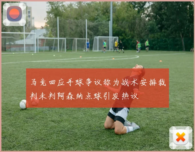 马竞回应手球争议称为战术安排裁判未判阿森纳点球引发热议