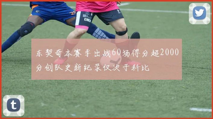 东契奇本赛季出战60场得分超2000分创队史新纪录仅次于科比