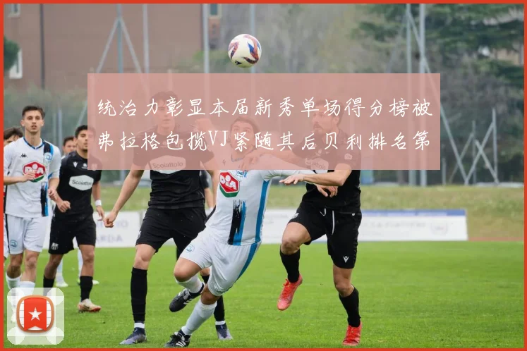 统治力彰显本届新秀单场得分榜被弗拉格包揽VJ紧随其后贝利排名第五