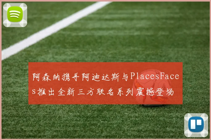 阿森纳携手阿迪达斯与PlacesFaces推出全新三方联名系列震撼登场