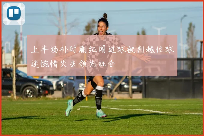 上半场补时蒯纪闻进球被判越位球迷惋惜失去领先机会