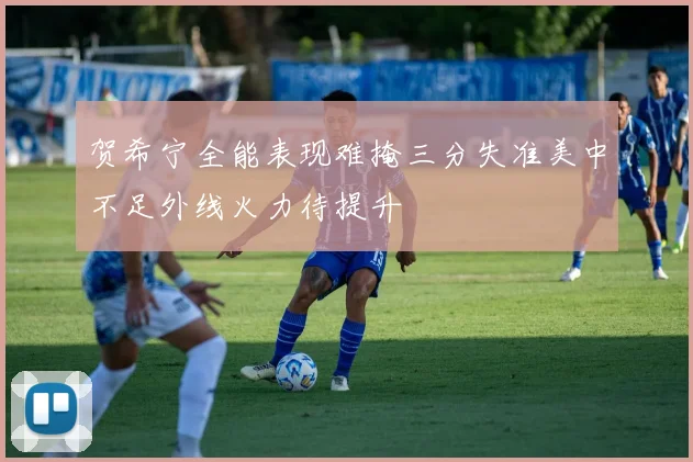 贺希宁全能表现难掩三分失准美中不足外线火力待提升