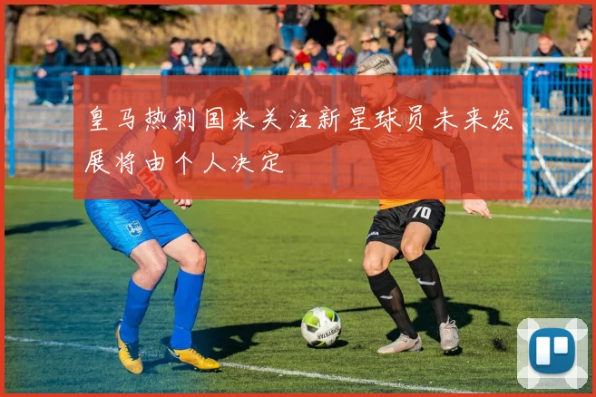 皇马热刺国米关注新星球员未来发展将由个人决定