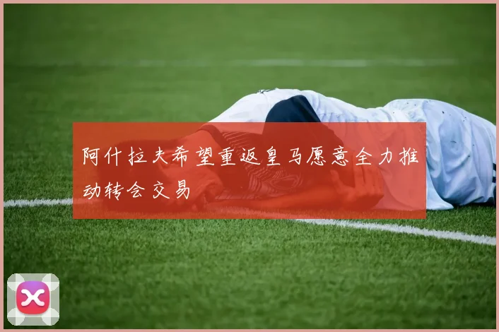 阿什拉夫希望重返皇马愿意全力推动转会交易