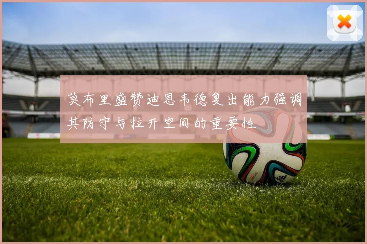 莫布里盛赞迪恩韦德复出能力强调其防守与拉开空间的重要性
