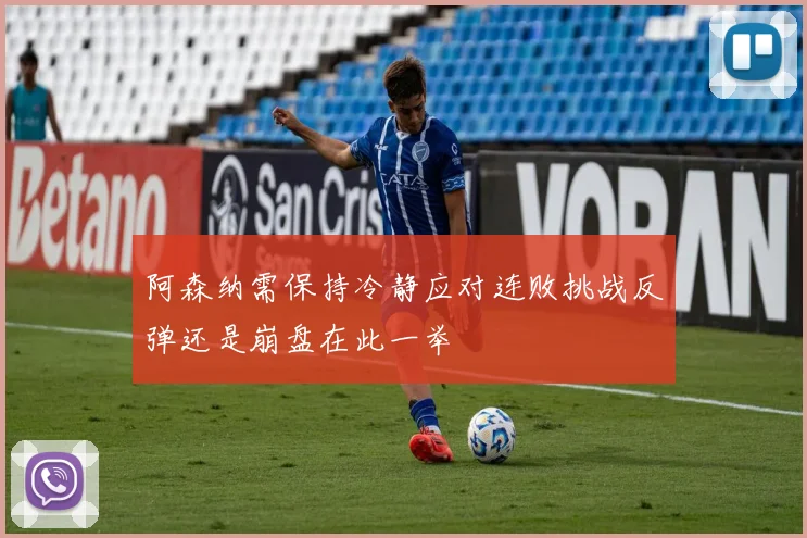 阿森纳需保持冷静应对连败挑战反弹还是崩盘在此一举