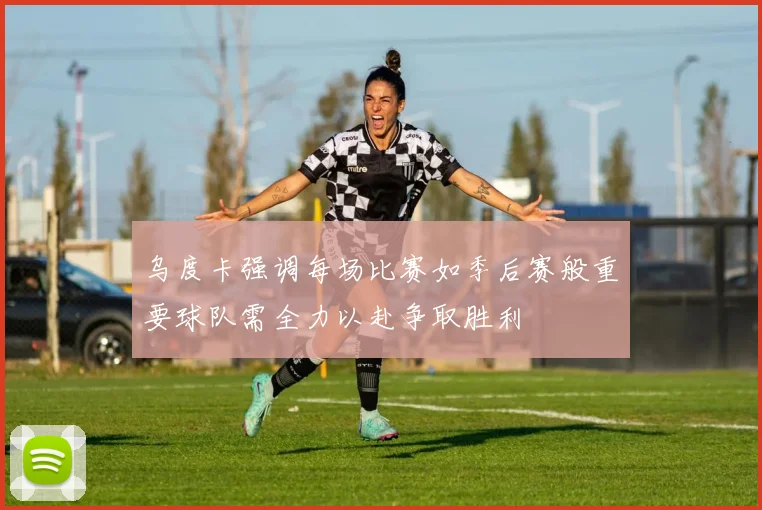 乌度卡强调每场比赛如季后赛般重要球队需全力以赴争取胜利